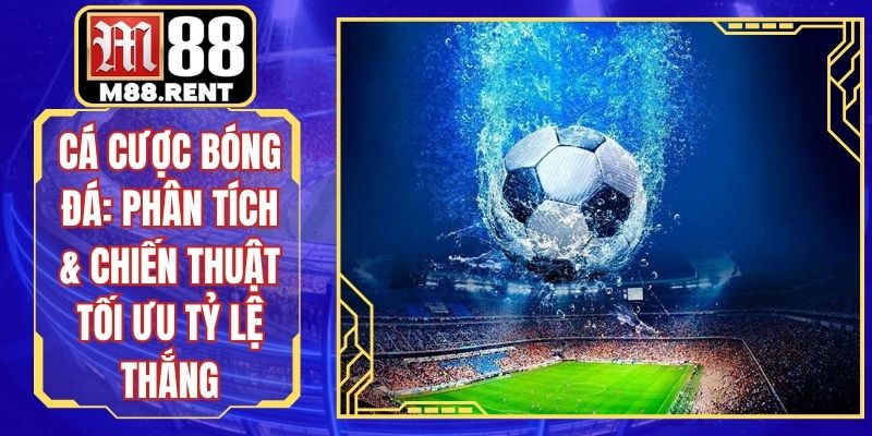 Cá Cược Bóng Đá: Phân Tích & Chiến Thuật Tối Ưu Tỷ Lệ Thắng
